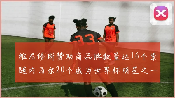 维尼修斯赞助商品牌数量达16个紧随内马尔20个成为世界杯明星之一