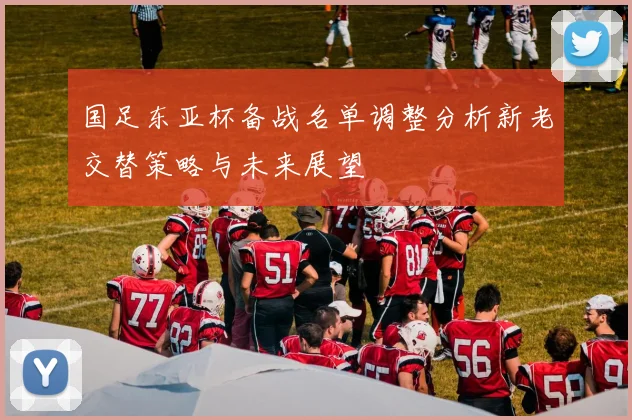 国足东亚杯备战名单调整分析新老交替策略与未来展望