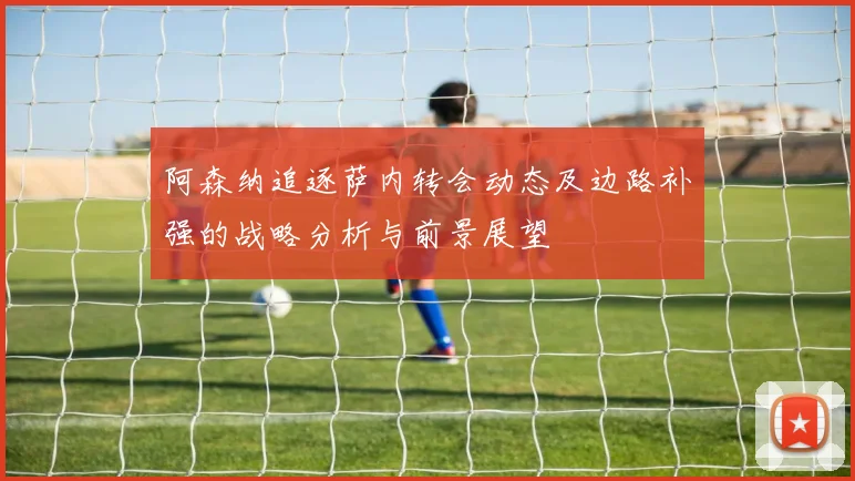 阿森纳追逐萨内转会动态及边路补强的战略分析与前景展望