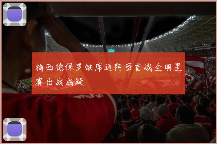 梅西德保罗缺席迈阿密首战全明星赛出战成疑
