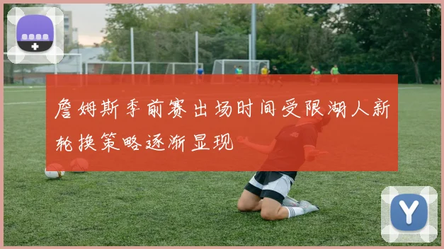 詹姆斯季前赛出场时间受限湖人新轮换策略逐渐显现