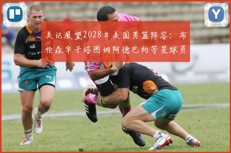 美记展望2028年美国男篮阵容：布伦森华子塔图姆阿德巴约等星球员齐聚