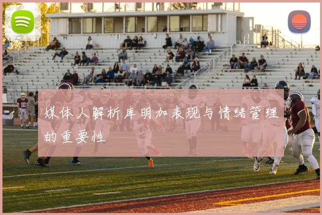 媒体人解析库明加表现与情绪管理的重要性
