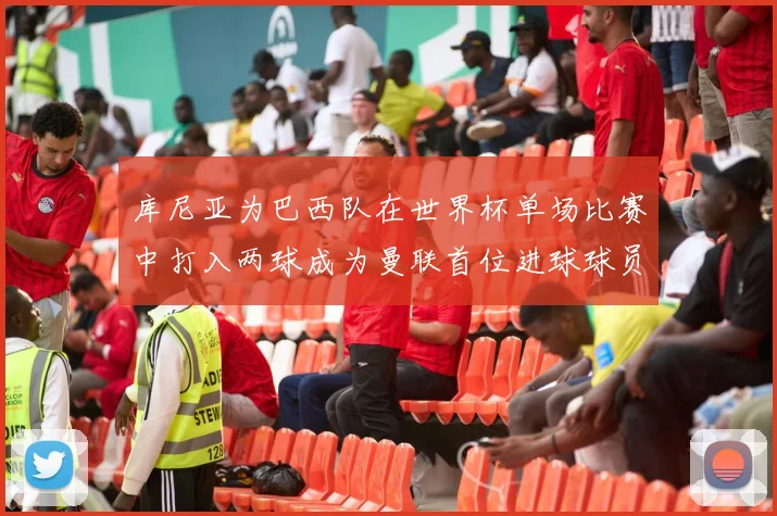 库尼亚为巴西队在世界杯单场比赛中打入两球成为曼联首位进球球员